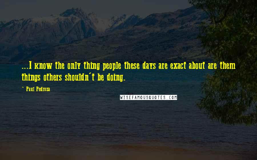 Paul Pedroza Quotes: ...I know the only thing people these days are exact about are them things others shouldn't be doing.