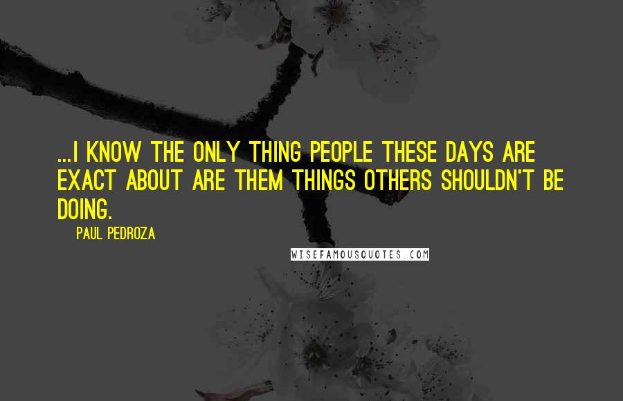 Paul Pedroza Quotes: ...I know the only thing people these days are exact about are them things others shouldn't be doing.