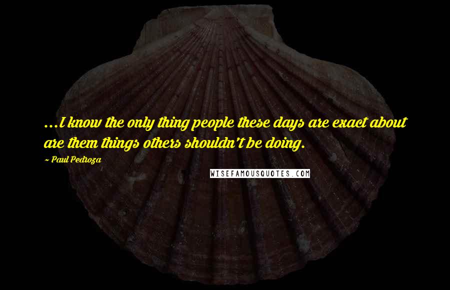 Paul Pedroza Quotes: ...I know the only thing people these days are exact about are them things others shouldn't be doing.