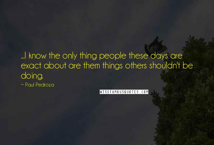 Paul Pedroza Quotes: ...I know the only thing people these days are exact about are them things others shouldn't be doing.