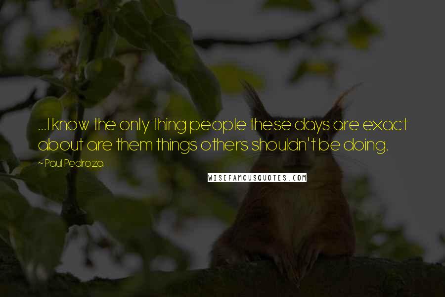 Paul Pedroza Quotes: ...I know the only thing people these days are exact about are them things others shouldn't be doing.