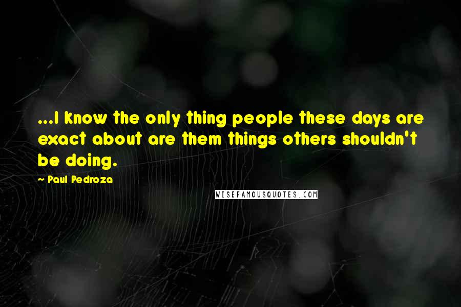 Paul Pedroza Quotes: ...I know the only thing people these days are exact about are them things others shouldn't be doing.