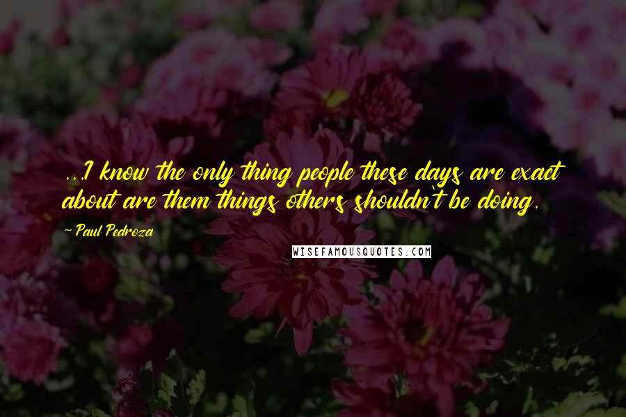 Paul Pedroza Quotes: ...I know the only thing people these days are exact about are them things others shouldn't be doing.