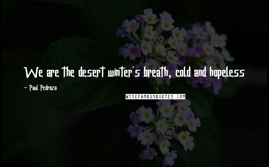Paul Pedroza Quotes: We are the desert winter's breath, cold and hopeless