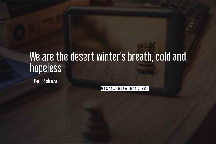 Paul Pedroza Quotes: We are the desert winter's breath, cold and hopeless