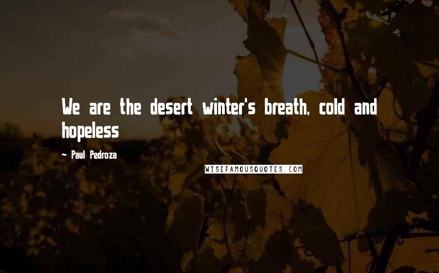 Paul Pedroza Quotes: We are the desert winter's breath, cold and hopeless