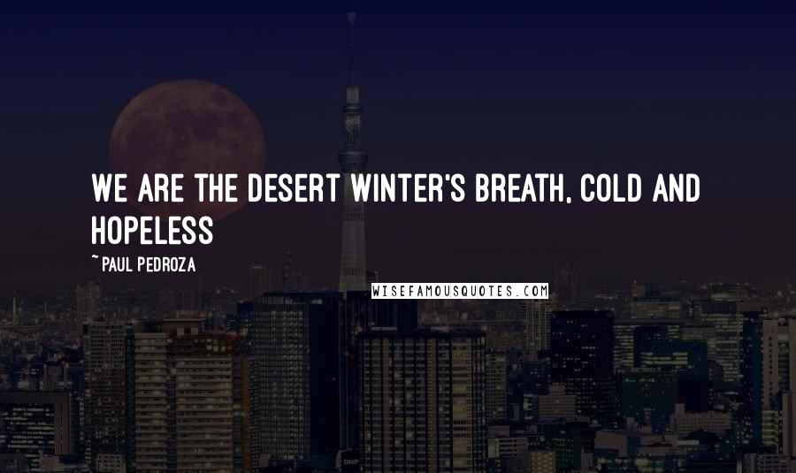 Paul Pedroza Quotes: We are the desert winter's breath, cold and hopeless