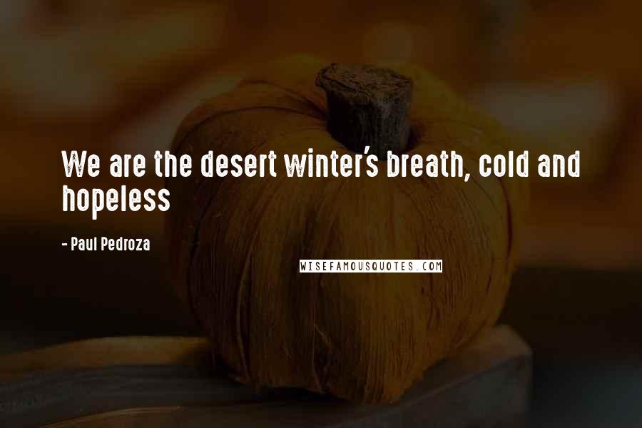 Paul Pedroza Quotes: We are the desert winter's breath, cold and hopeless