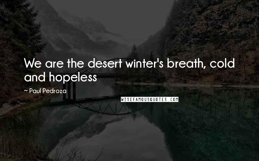 Paul Pedroza Quotes: We are the desert winter's breath, cold and hopeless