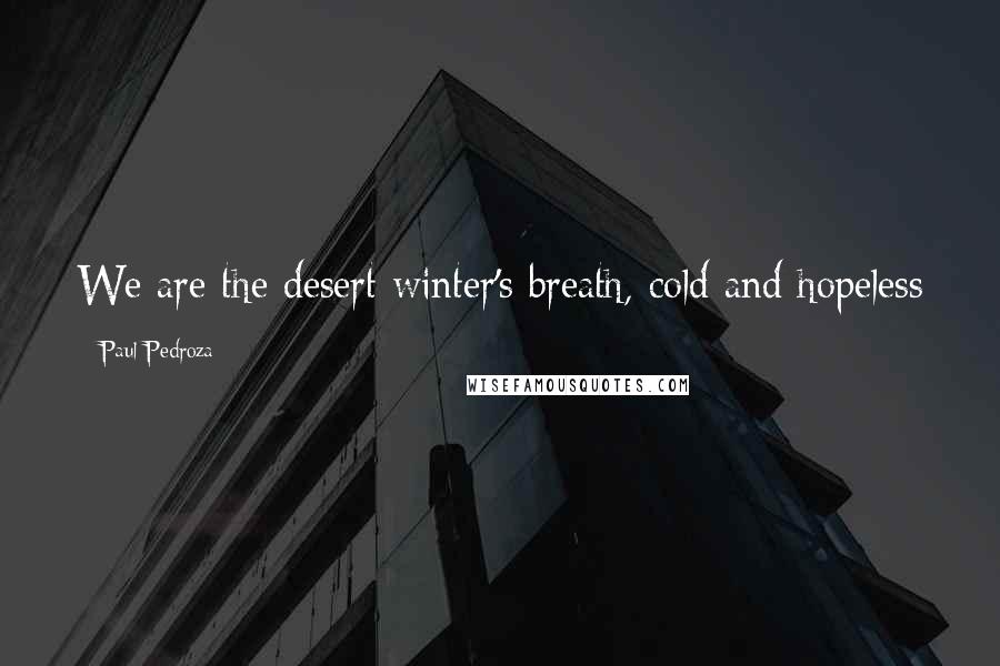 Paul Pedroza Quotes: We are the desert winter's breath, cold and hopeless