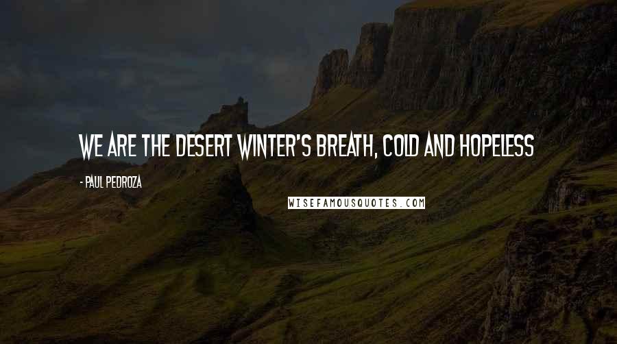 Paul Pedroza Quotes: We are the desert winter's breath, cold and hopeless