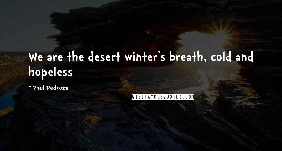 Paul Pedroza Quotes: We are the desert winter's breath, cold and hopeless