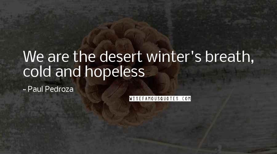 Paul Pedroza Quotes: We are the desert winter's breath, cold and hopeless