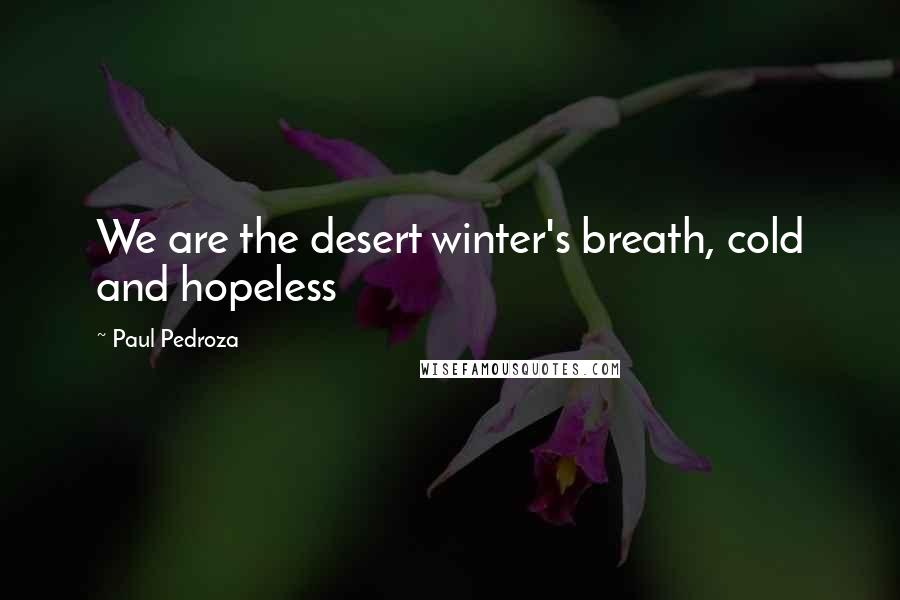 Paul Pedroza Quotes: We are the desert winter's breath, cold and hopeless