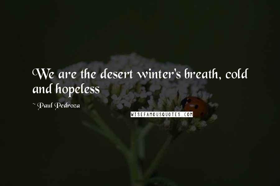 Paul Pedroza Quotes: We are the desert winter's breath, cold and hopeless