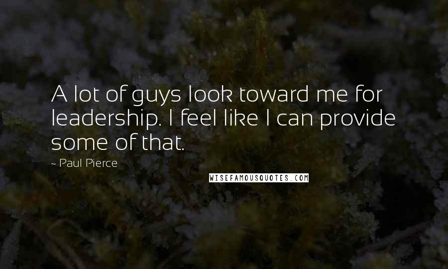 Paul Pierce Quotes: A lot of guys look toward me for leadership. I feel like I can provide some of that.