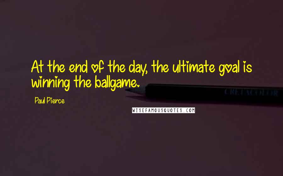 Paul Pierce Quotes: At the end of the day, the ultimate goal is winning the ballgame.