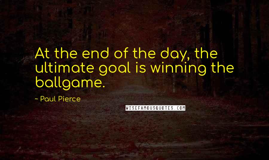 Paul Pierce Quotes: At the end of the day, the ultimate goal is winning the ballgame.