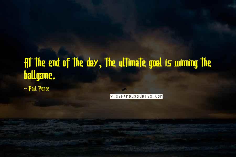 Paul Pierce Quotes: At the end of the day, the ultimate goal is winning the ballgame.