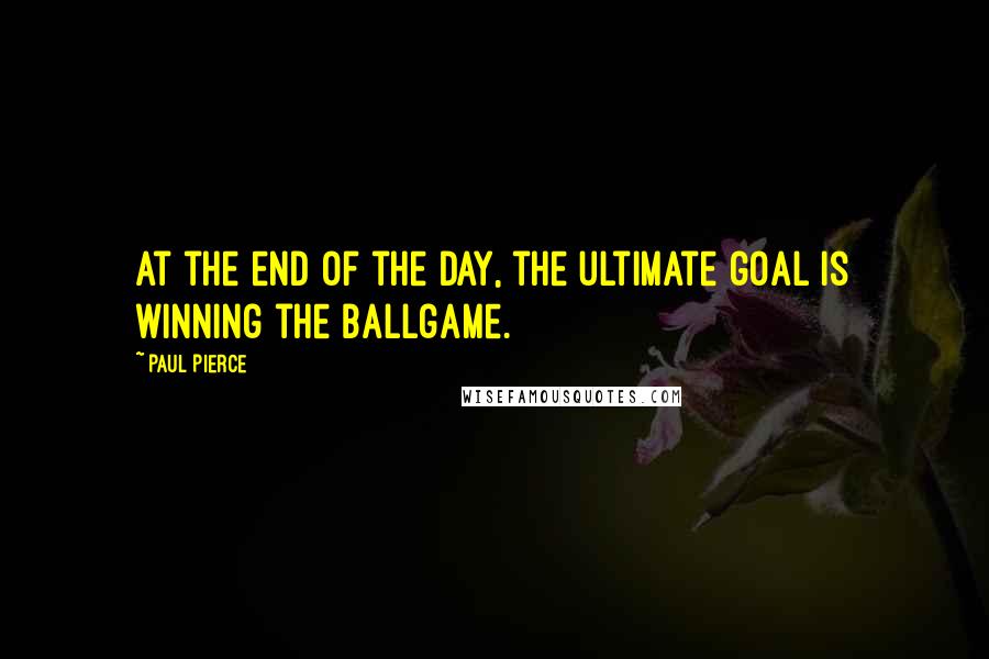 Paul Pierce Quotes: At the end of the day, the ultimate goal is winning the ballgame.