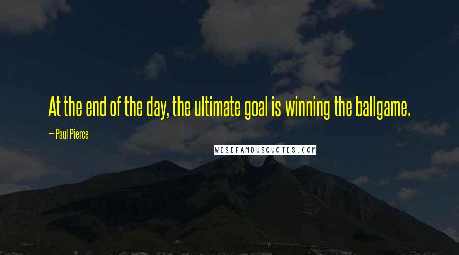 Paul Pierce Quotes: At the end of the day, the ultimate goal is winning the ballgame.