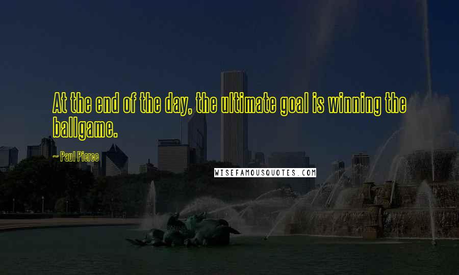 Paul Pierce Quotes: At the end of the day, the ultimate goal is winning the ballgame.
