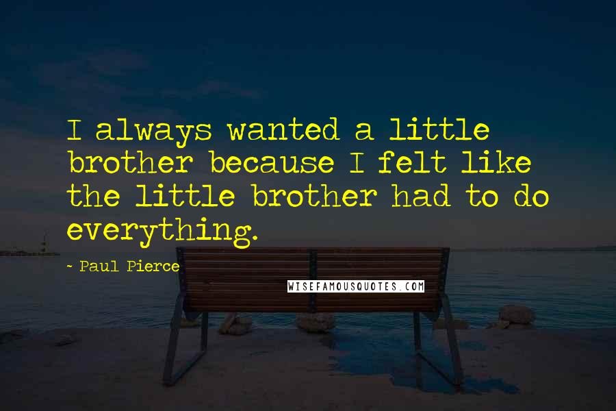 Paul Pierce Quotes: I always wanted a little brother because I felt like the little brother had to do everything.