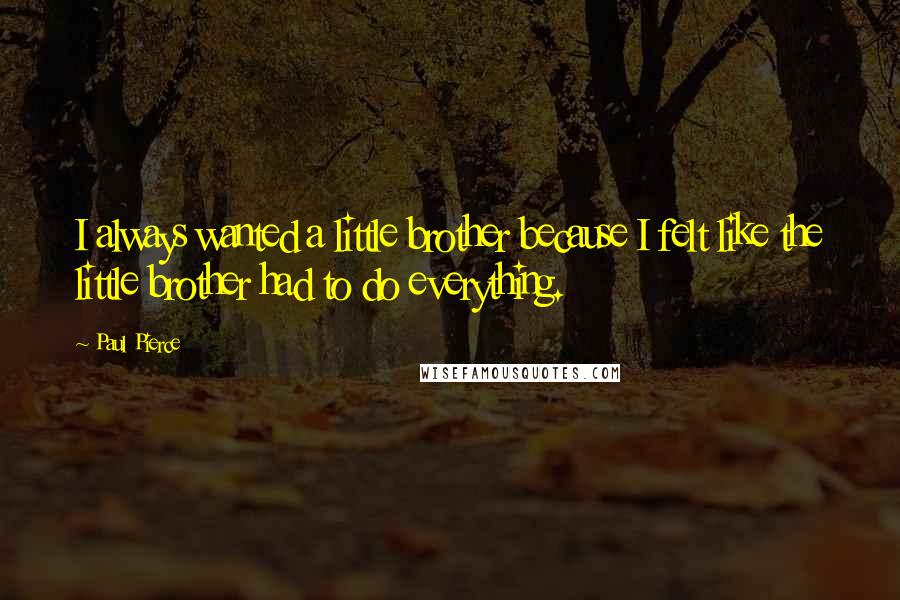 Paul Pierce Quotes: I always wanted a little brother because I felt like the little brother had to do everything.