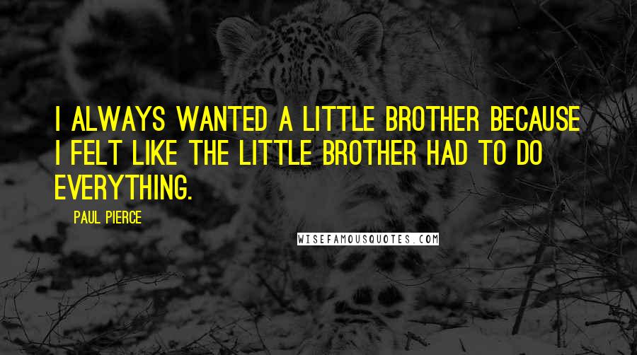 Paul Pierce Quotes: I always wanted a little brother because I felt like the little brother had to do everything.