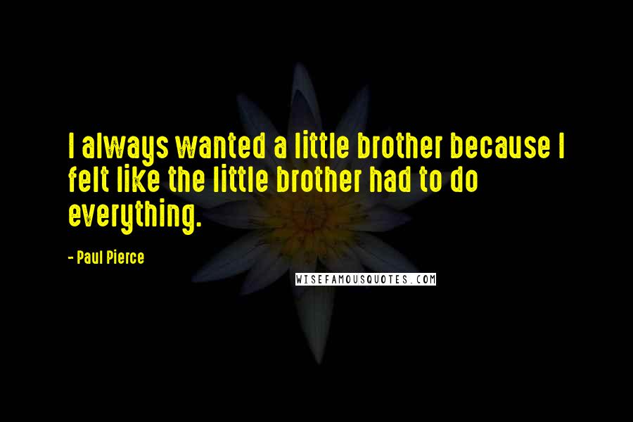 Paul Pierce Quotes: I always wanted a little brother because I felt like the little brother had to do everything.