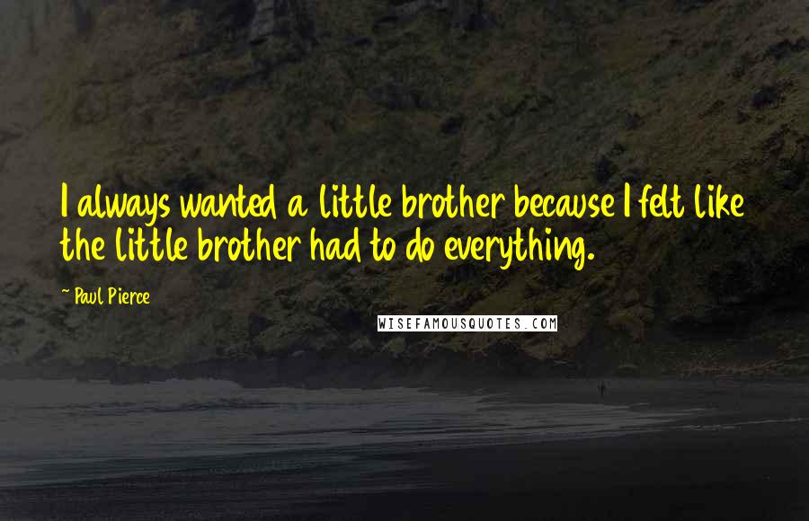 Paul Pierce Quotes: I always wanted a little brother because I felt like the little brother had to do everything.