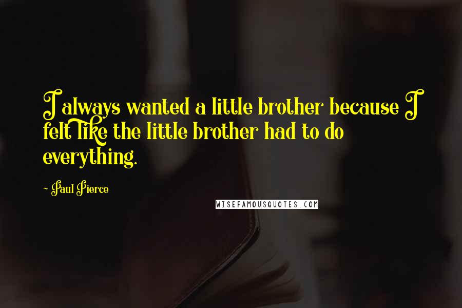 Paul Pierce Quotes: I always wanted a little brother because I felt like the little brother had to do everything.