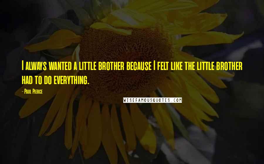 Paul Pierce Quotes: I always wanted a little brother because I felt like the little brother had to do everything.