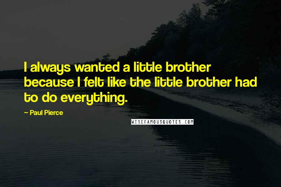 Paul Pierce Quotes: I always wanted a little brother because I felt like the little brother had to do everything.