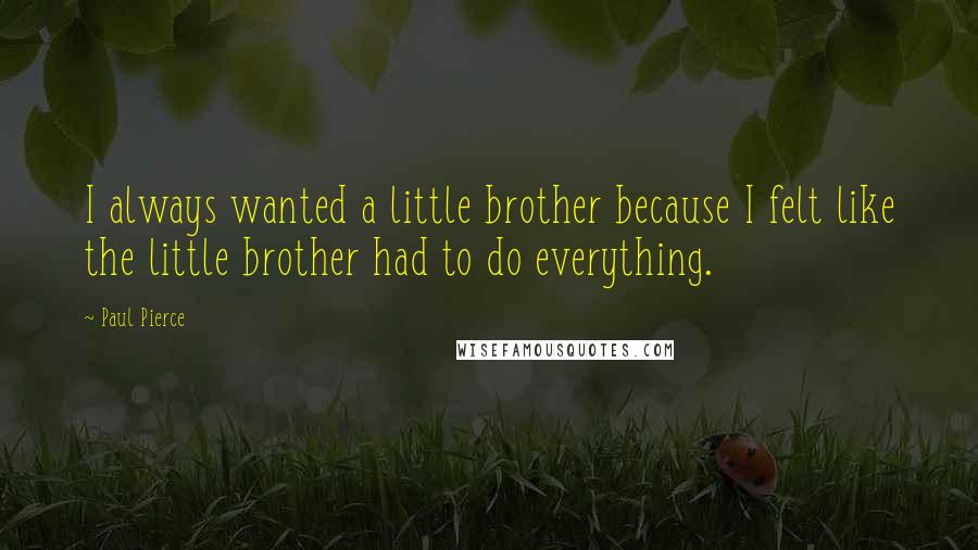 Paul Pierce Quotes: I always wanted a little brother because I felt like the little brother had to do everything.