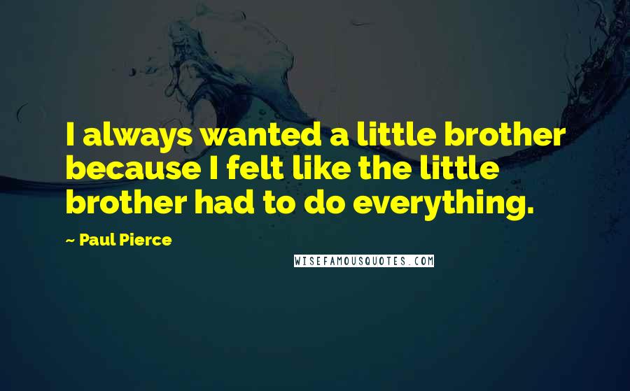 Paul Pierce Quotes: I always wanted a little brother because I felt like the little brother had to do everything.