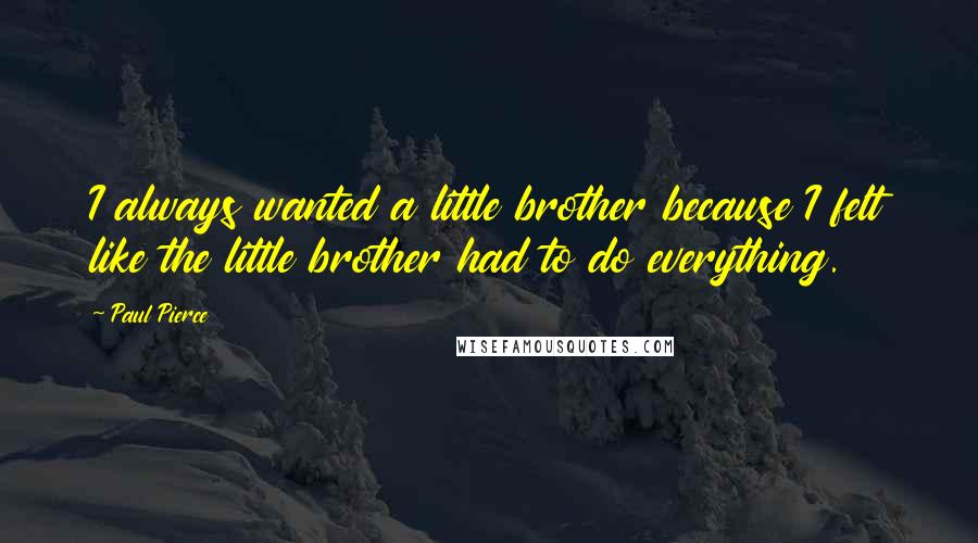 Paul Pierce Quotes: I always wanted a little brother because I felt like the little brother had to do everything.