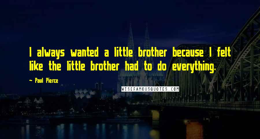 Paul Pierce Quotes: I always wanted a little brother because I felt like the little brother had to do everything.