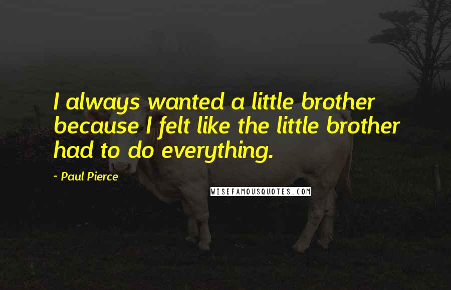 Paul Pierce Quotes: I always wanted a little brother because I felt like the little brother had to do everything.