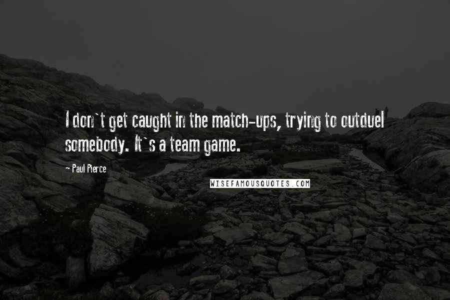 Paul Pierce Quotes: I don't get caught in the match-ups, trying to outduel somebody. It's a team game.