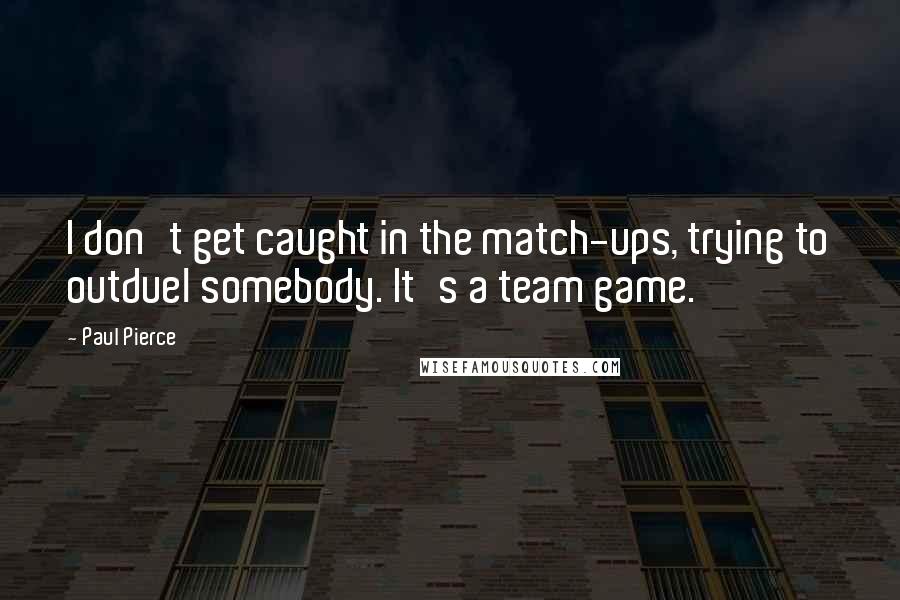 Paul Pierce Quotes: I don't get caught in the match-ups, trying to outduel somebody. It's a team game.
