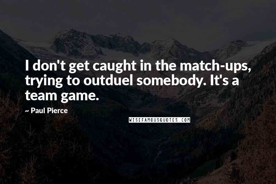 Paul Pierce Quotes: I don't get caught in the match-ups, trying to outduel somebody. It's a team game.