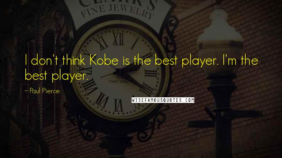 Paul Pierce Quotes: I don't think Kobe is the best player. I'm the best player.