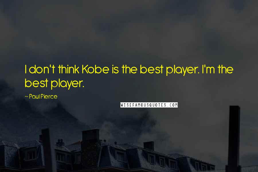 Paul Pierce Quotes: I don't think Kobe is the best player. I'm the best player.