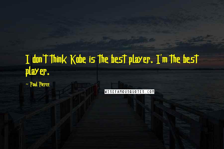 Paul Pierce Quotes: I don't think Kobe is the best player. I'm the best player.