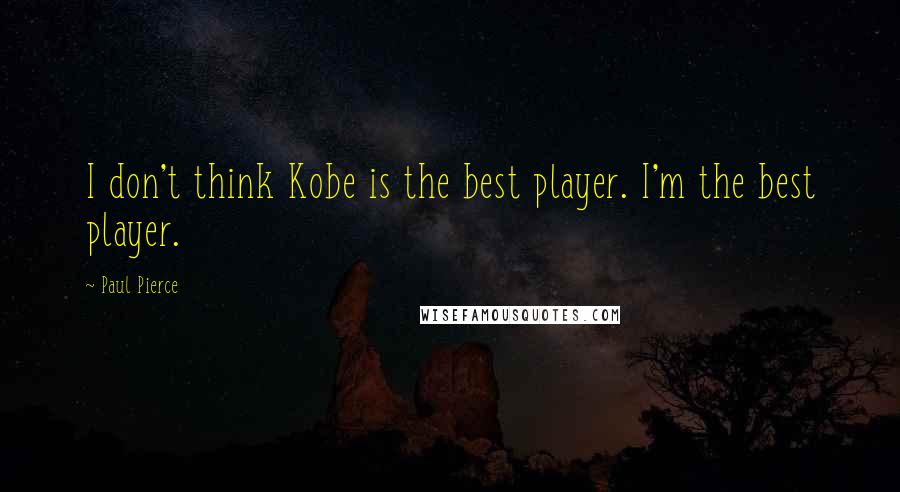 Paul Pierce Quotes: I don't think Kobe is the best player. I'm the best player.