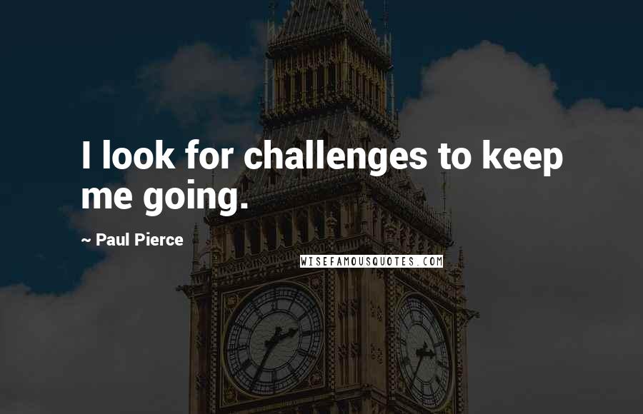 Paul Pierce Quotes: I look for challenges to keep me going.