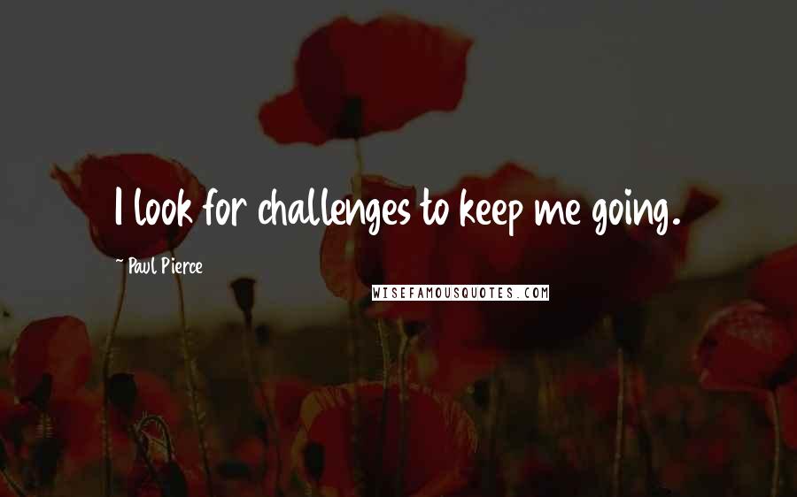Paul Pierce Quotes: I look for challenges to keep me going.