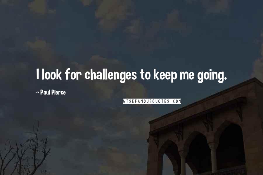 Paul Pierce Quotes: I look for challenges to keep me going.