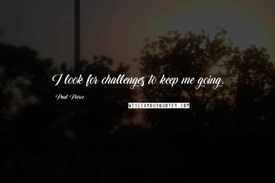 Paul Pierce Quotes: I look for challenges to keep me going.